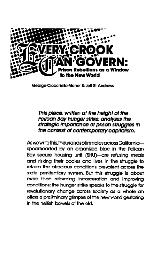 Prison Rebellions as a Window 1o the New World  George Ciccariello-Maher & Jeft St. Andrews  This plece, written ot the height of the Pelican Bay hunger strike, analyzes the strafegic importance of prison struggles in the confext of confemporary capitalism.  Aswewritethis.thousandsofinmatesacrossCalfomic— spearheaded by an organized biac in the Pelican Bay secure housing unit (SHU)—are refusing meols and risking their bodies and lives in the struggle fo reform the atrocious condifions prevalent across the stale penitentiary system. But this struggle is about more than reforming incarceration and improving conditions: the hunger strike speaks 1o the struggle for revolutionary change across society as a whole an offers a preliminary glimpse of the new workd gestating in the helish bowels of the old. 